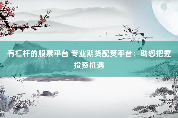 有杠杆的股票平台 专业期货配资平台：助您把握投资机遇