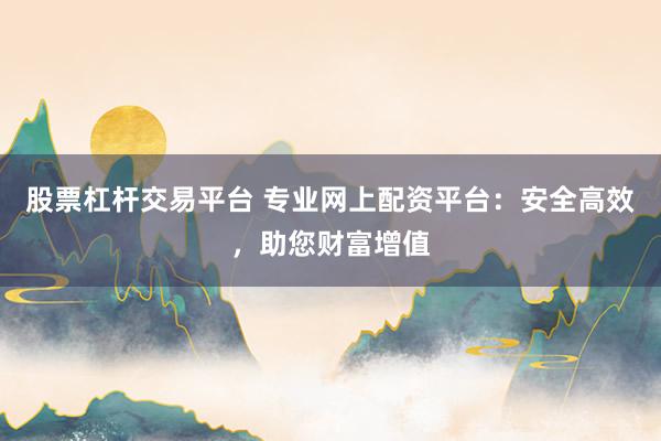 股票杠杆交易平台 专业网上配资平台：安全高效，助您财富增值