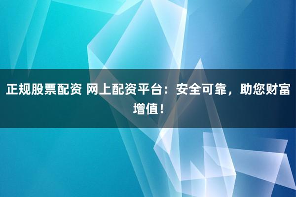 正规股票配资 网上配资平台：安全可靠，助您财富增值！