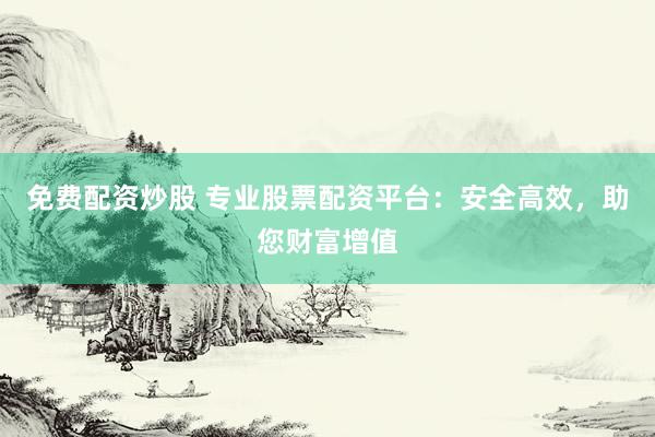 免费配资炒股 专业股票配资平台：安全高效，助您财富增值