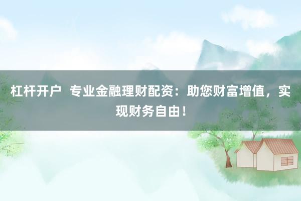 杠杆开户  专业金融理财配资：助您财富增值，实现财务自由！