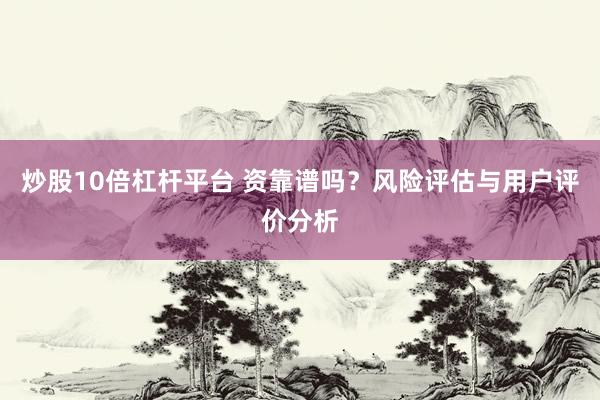 炒股10倍杠杆平台 资靠谱吗？风险评估与用户评价分析