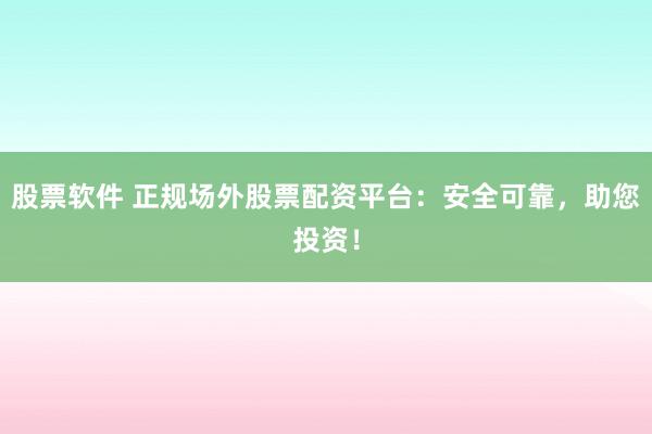 股票软件 正规场外股票配资平台：安全可靠，助您投资！