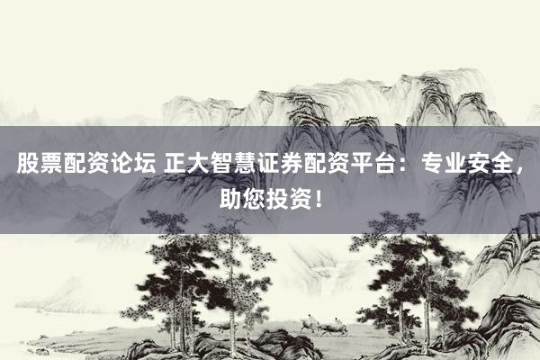 股票配资论坛 正大智慧证券配资平台：专业安全，助您投资！