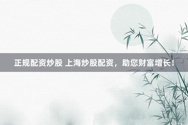 正规配资炒股 上海炒股配资，助您财富增长！