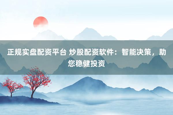 正规实盘配资平台 炒股配资软件：智能决策，助您稳健投资
