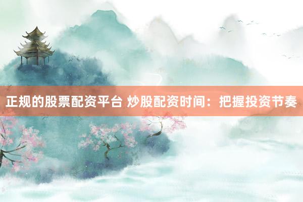 正规的股票配资平台 炒股配资时间：把握投资节奏