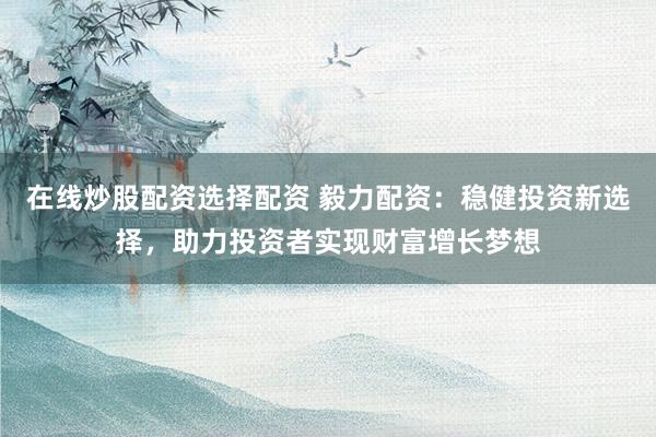 在线炒股配资选择配资 毅力配资：稳健投资新选择，助力投资者实现财富增长梦想
