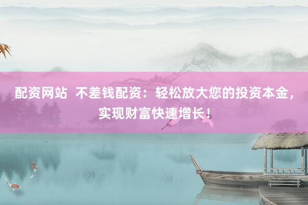 配资网站  不差钱配资：轻松放大您的投资本金，实现财富快速增长！