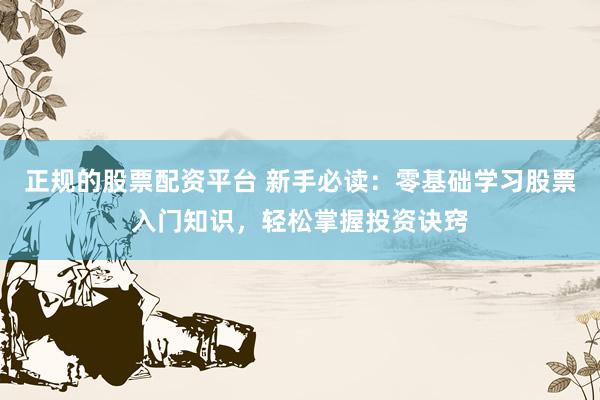 正规的股票配资平台 新手必读：零基础学习股票入门知识，轻松掌握投资诀窍
