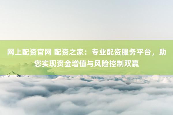 网上配资官网 配资之家：专业配资服务平台，助您实现资金增值与风险控制双赢
