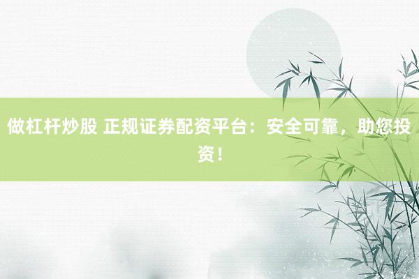 做杠杆炒股 正规证券配资平台：安全可靠，助您投资！