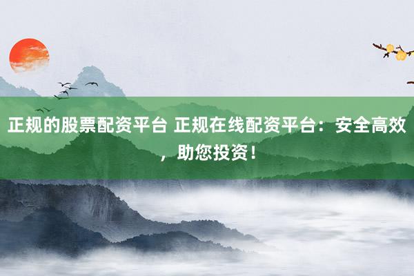 正规的股票配资平台 正规在线配资平台：安全高效，助您投资！