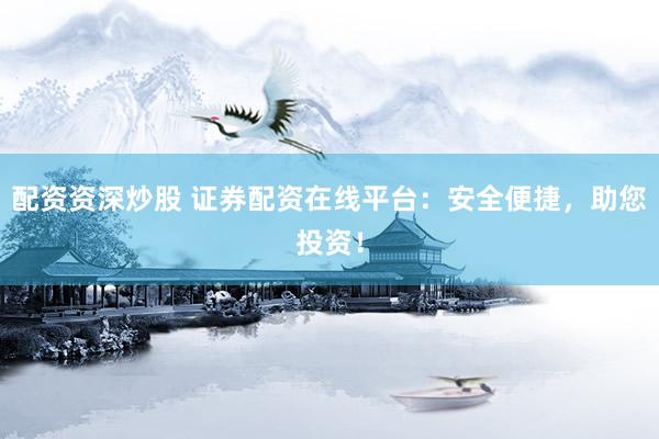 配资资深炒股 证券配资在线平台：安全便捷，助您投资！