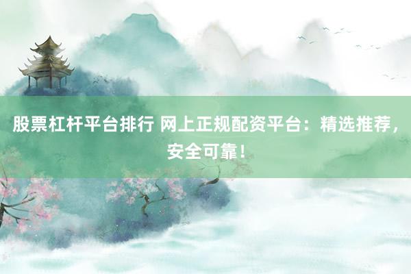 股票杠杆平台排行 网上正规配资平台:精选推荐,安全可靠!
