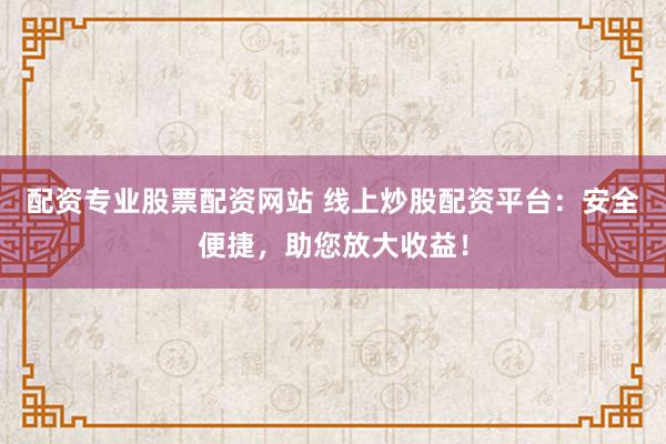 配资专业股票配资网站 线上炒股配资平台：安全便捷，助您放大收益！