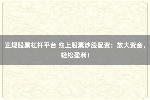 正规股票杠杆平台 线上股票炒股配资：放大资金，轻松盈利！