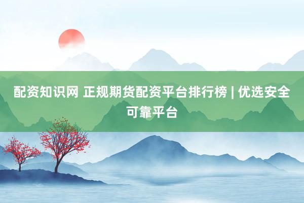 配资知识网 正规期货配资平台排行榜 | 优选安全可靠平台