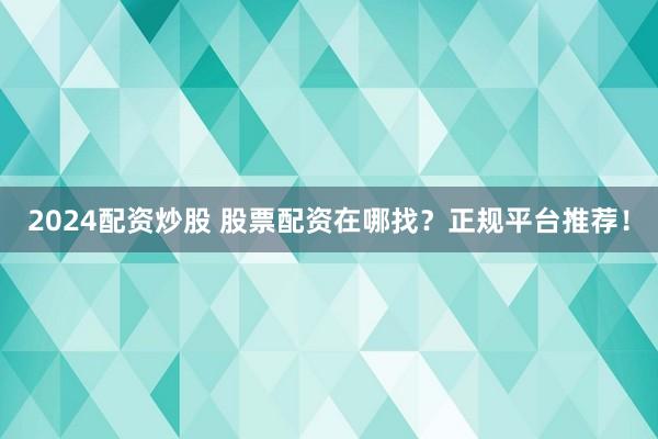 2024配资炒股 股票配资在哪找？正规平台推荐！