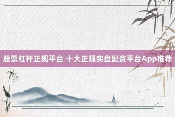 股票杠杆正规平台 十大正规实盘配资平台App推荐