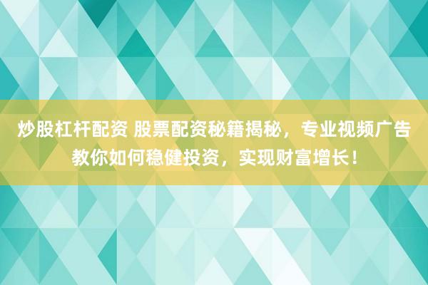 炒股杠杆配资 股票配资秘籍揭秘，专业视频广告教你如何稳健投资，实现财富增长！