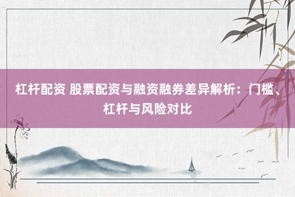 杠杆配资 股票配资与融资融券差异解析：门槛、杠杆与风险对比