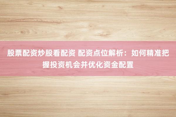 股票配资炒股看配资 配资点位解析：如何精准把握投资机会并优化资金配置