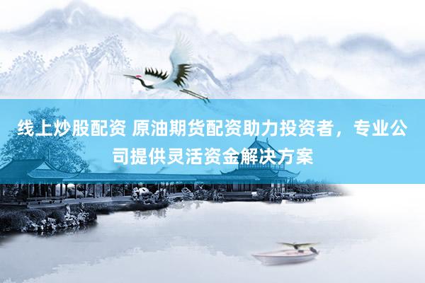 线上炒股配资 原油期货配资助力投资者,专业公司提供灵活资金解决方案