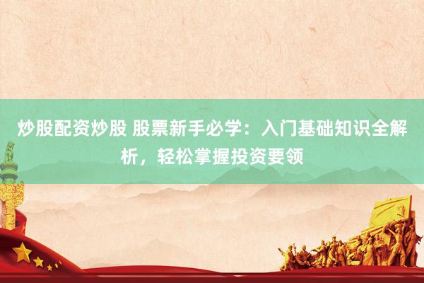 炒股配资炒股 股票新手必学：入门基础知识全解析，轻松掌握投资要领