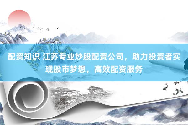 配资知识 江苏专业炒股配资公司，助力投资者实现股市梦想，高效配资服务