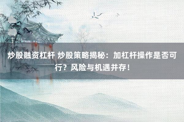 炒股融资杠杆 炒股策略揭秘：加杠杆操作是否可行？风险与机遇并存！