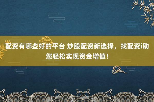 配资有哪些好的平台 炒股配资新选择，找配资i助您轻松实现资金增值！