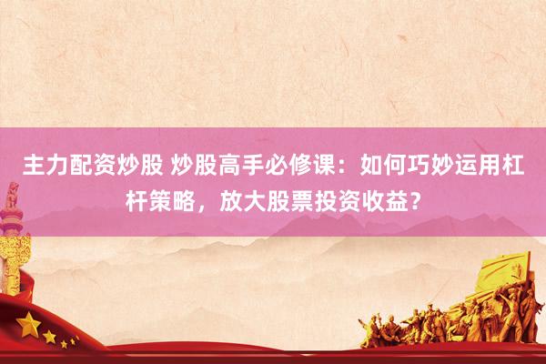 主力配资炒股 炒股高手必修课：如何巧妙运用杠杆策略，放大股票投资收益？
