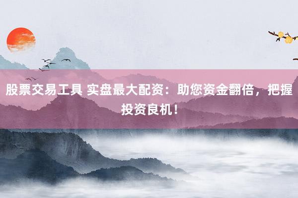 股票交易工具 实盘最大配资：助您资金翻倍，把握投资良机！