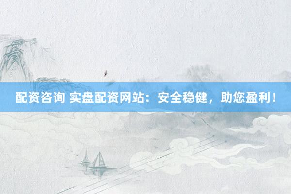 配资咨询 实盘配资网站：安全稳健，助您盈利！