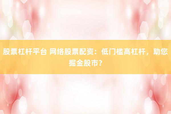 股票杠杆平台 网络股票配资：低门槛高杠杆，助您掘金股市？