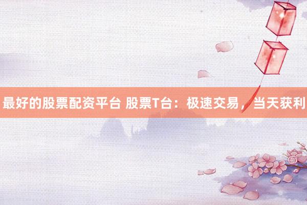最好的股票配资平台 股票T台：极速交易，当天获利