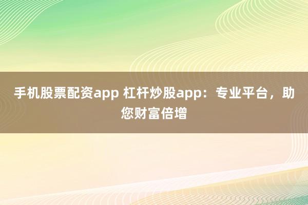 手机股票配资app 杠杆炒股app：专业平台，助您财富倍增