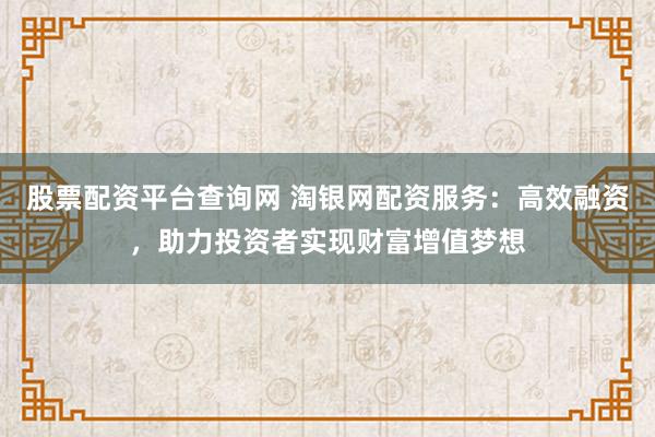 股票配资平台查询网 淘银网配资服务:高效融资,助力投资者实现财富增值梦想