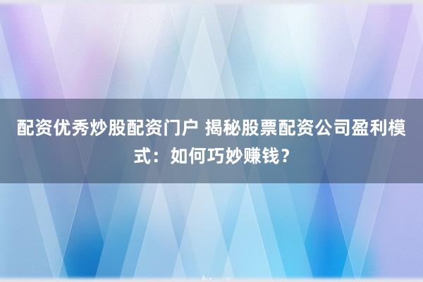 配资优秀炒股配资门户 揭秘股票配资公司盈利模式：如何巧妙赚钱？