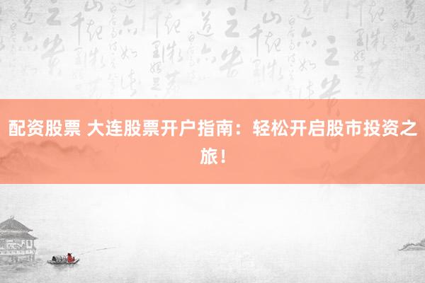 配资股票 大连股票开户指南：轻松开启股市投资之旅！