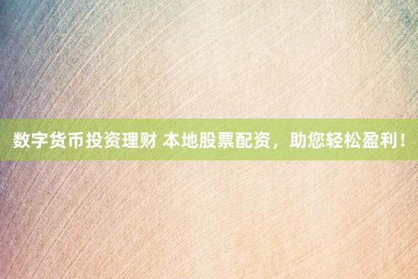 数字货币投资理财 本地股票配资，助您轻松盈利！