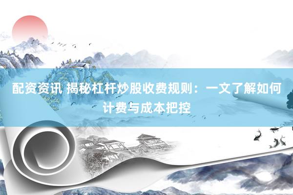 配资资讯 揭秘杠杆炒股收费规则：一文了解如何计费与成本把控