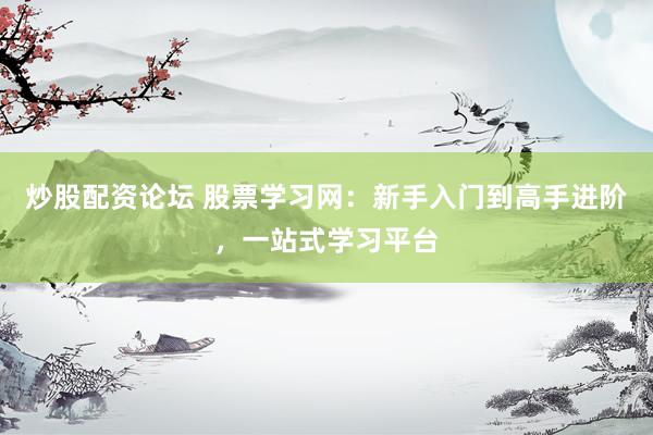 炒股配资论坛 股票学习网：新手入门到高手进阶，一站式学习平台
