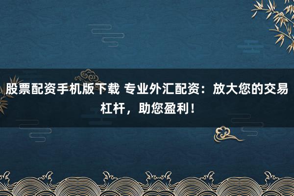 股票配资手机版下载 专业外汇配资：放大您的交易杠杆，助您盈利！