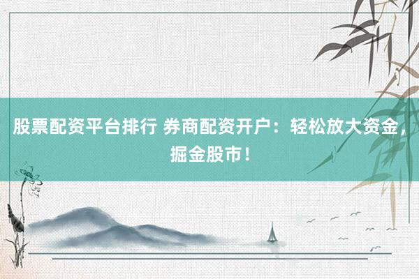 股票配资平台排行 券商配资开户:轻松放大资金,掘金股市!