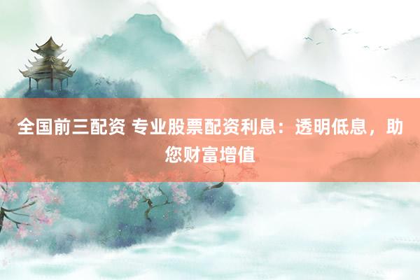 全国前三配资 专业股票配资利息：透明低息，助您财富增值