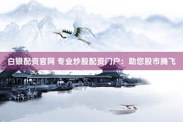 白银配资官网 专业炒股配资门户:助您股市腾飞