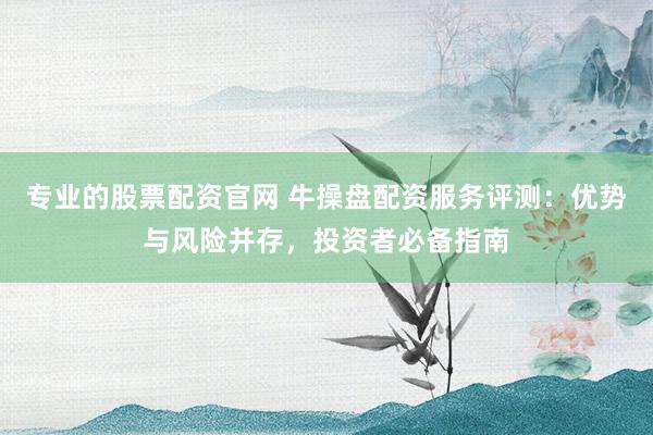 专业的股票配资官网 牛操盘配资服务评测：优势与风险并存，投资者必备指南