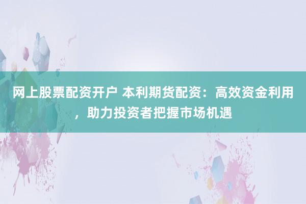 网上股票配资开户 本利期货配资:高效资金利用,助力投资者把握市场机遇